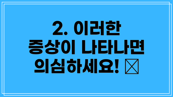 2. 이러한 증상이 나타나면 의심하세요! 🚨