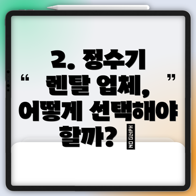 2. 정수기 렌탈 업체, 어떻게 선택해야 할까? 🔍