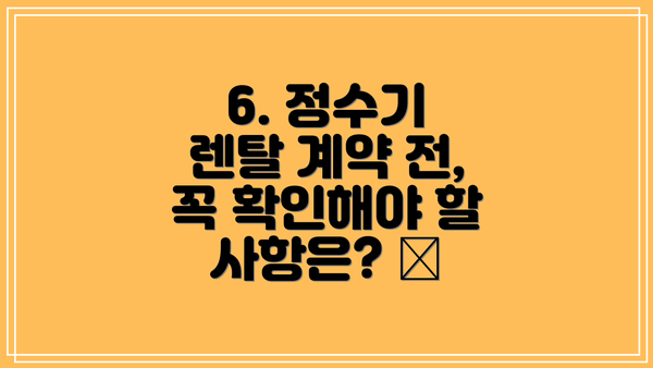 6. 정수기 렌탈 계약 전, 꼭 확인해야 할 사항은? 📝