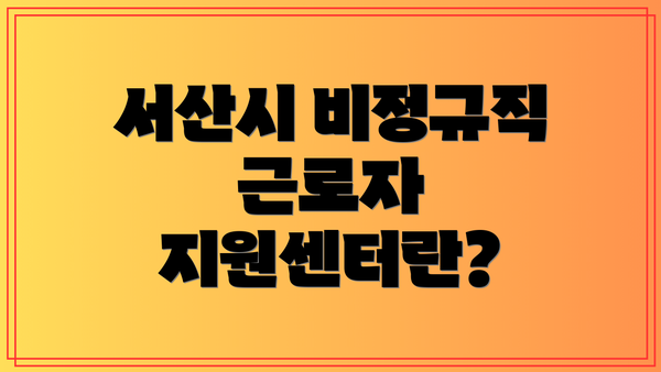 서산시 비정규직 근로자 지원센터란?