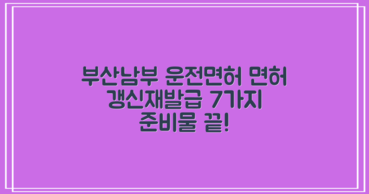 부산남부 운전면허시험장: 면허 갱신 및 재발급, 7가지 준비물 완벽 가이드