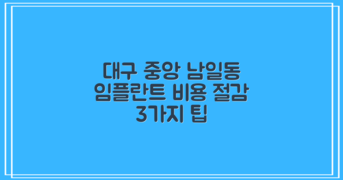 3가지 비용 절감 팁: 대구 중앙 남일동 임플란트 비용 합리적으로 준비하기