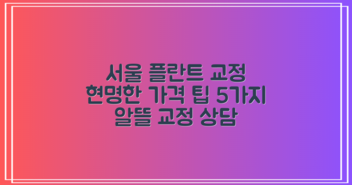 교정 치과 서울 플란트 교정 가격 비용, 현명하게 알아보는 5가지 팁!